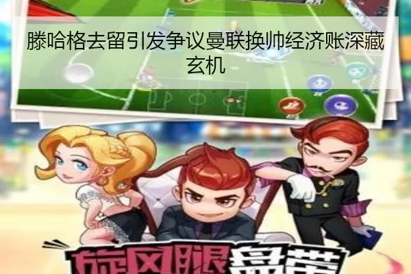 滕哈格去留引发争议曼联换帅经济账深藏玄机